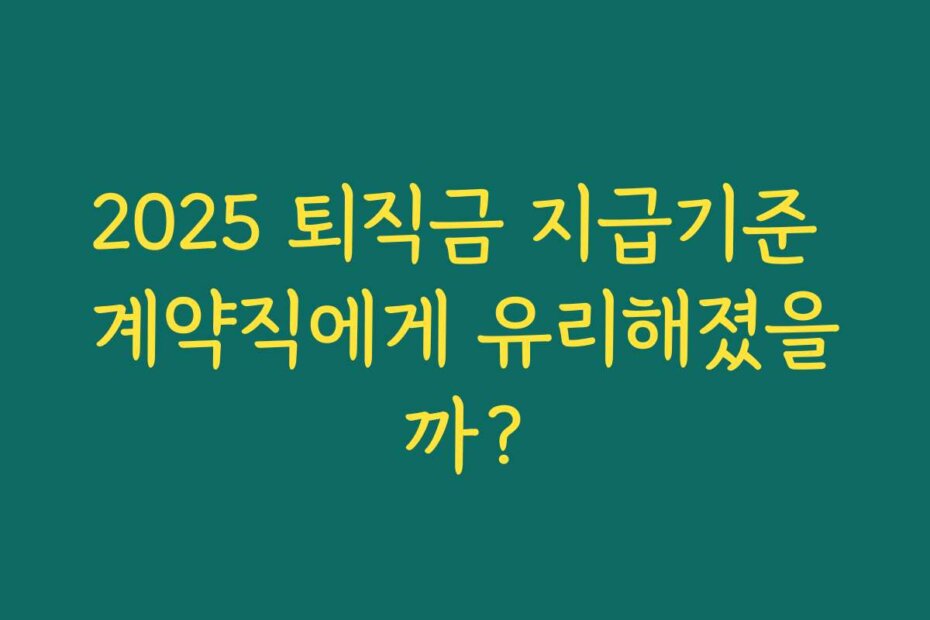 2025 퇴직금 지급기준 계약직에게 유리해졌을까?