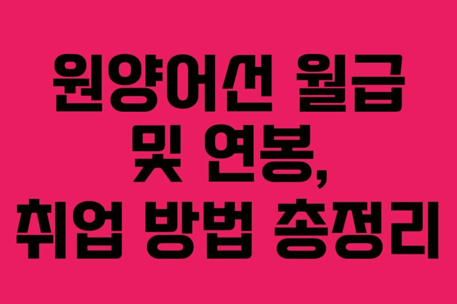 원양어선 월급 및 연봉, 취업 방법 총정리