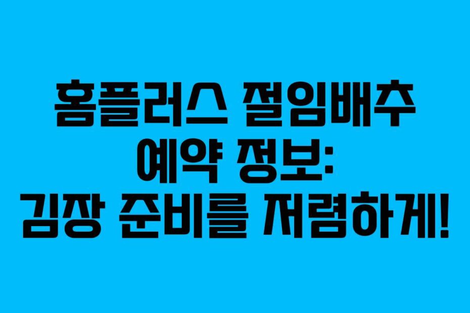 홈플러스 절임배추 예약 정보: 김장 준비를 저렴하게!