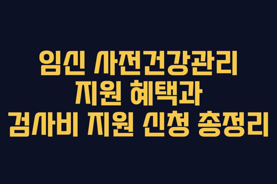 임신 사전건강관리 지원 혜택과 검사비 지원 신청 총정리