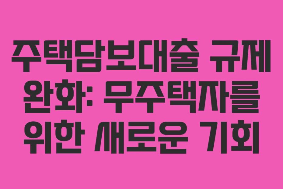 주택담보대출 규제 완화: 무주택자를 위한 새로운 기회