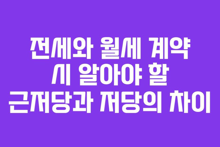전세와 월세 계약 시 알아야 할 근저당과 저당의 차이