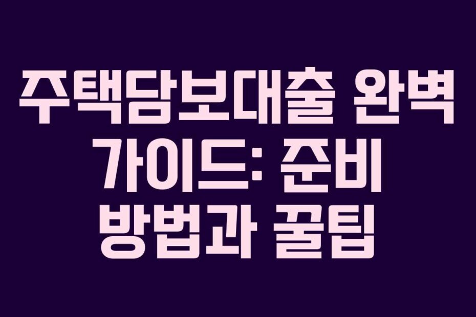 주택담보대출 완벽 가이드: 준비 방법과 꿀팁