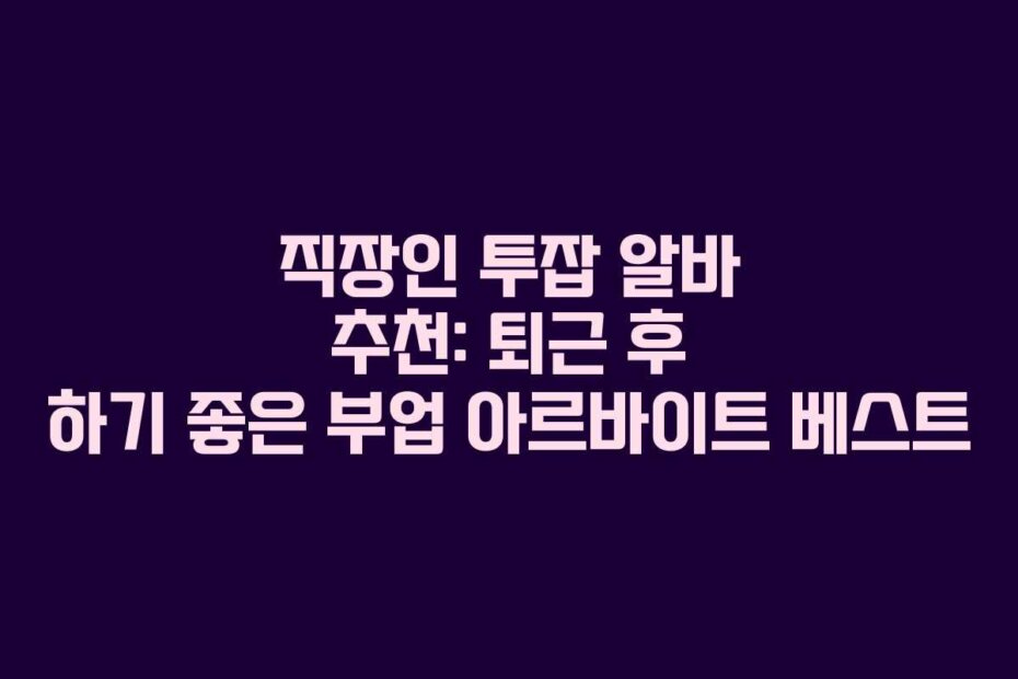 직장인 투잡 알바 추천: 퇴근 후 하기 좋은 부업 아르바이트 베스트