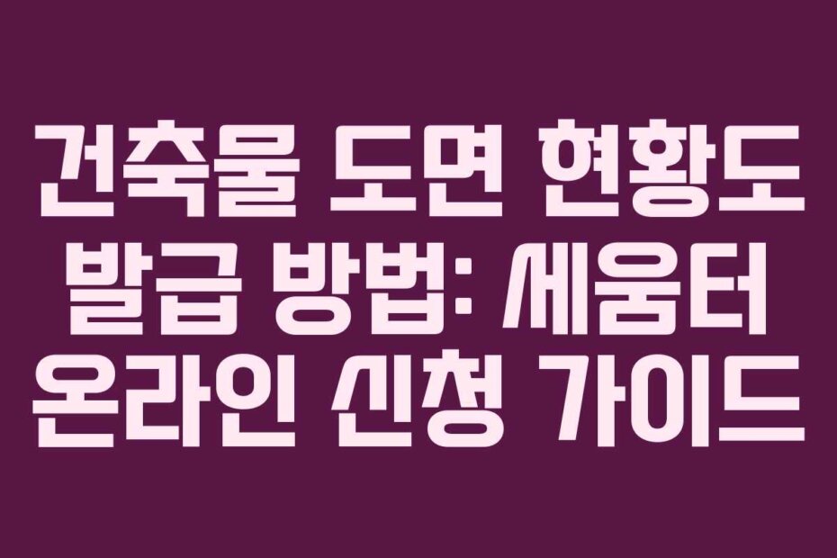 건축물 도면 현황도 발급 방법: 세움터 온라인 신청 가이드