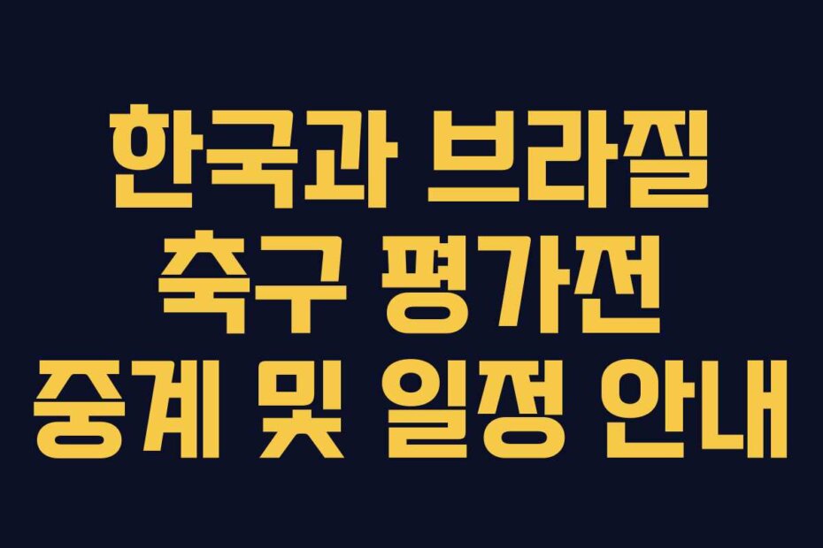 한국과 브라질 축구 평가전 중계 및 일정 안내
