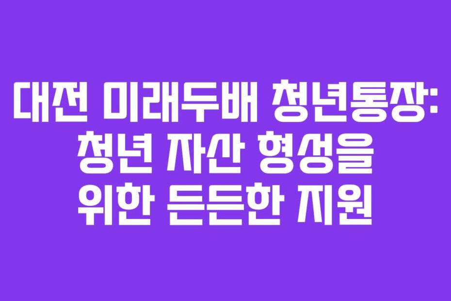 대전 미래두배 청년통장: 청년 자산 형성을 위한 든든한 지원