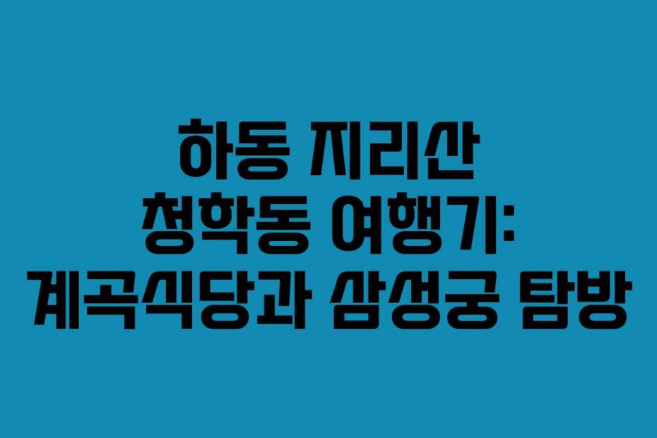 하동 지리산 청학동 여행기: 계곡식당과 삼성궁 탐방