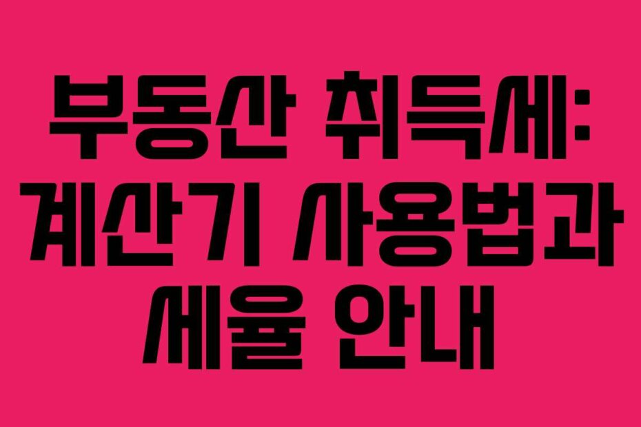 부동산 취득세: 계산기 사용법과 세율 안내