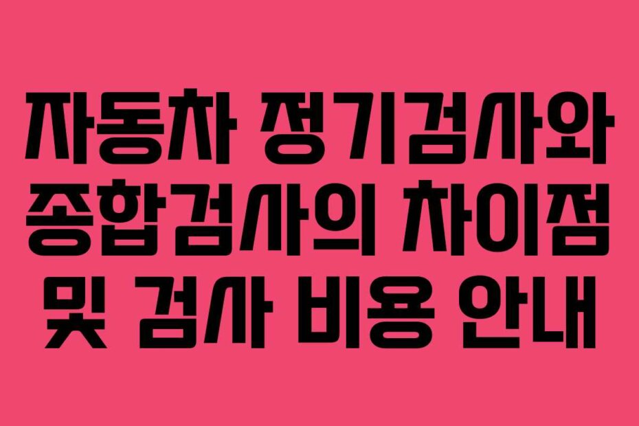 자동차 정기검사와 종합검사의 차이점 및 검사 비용 안내