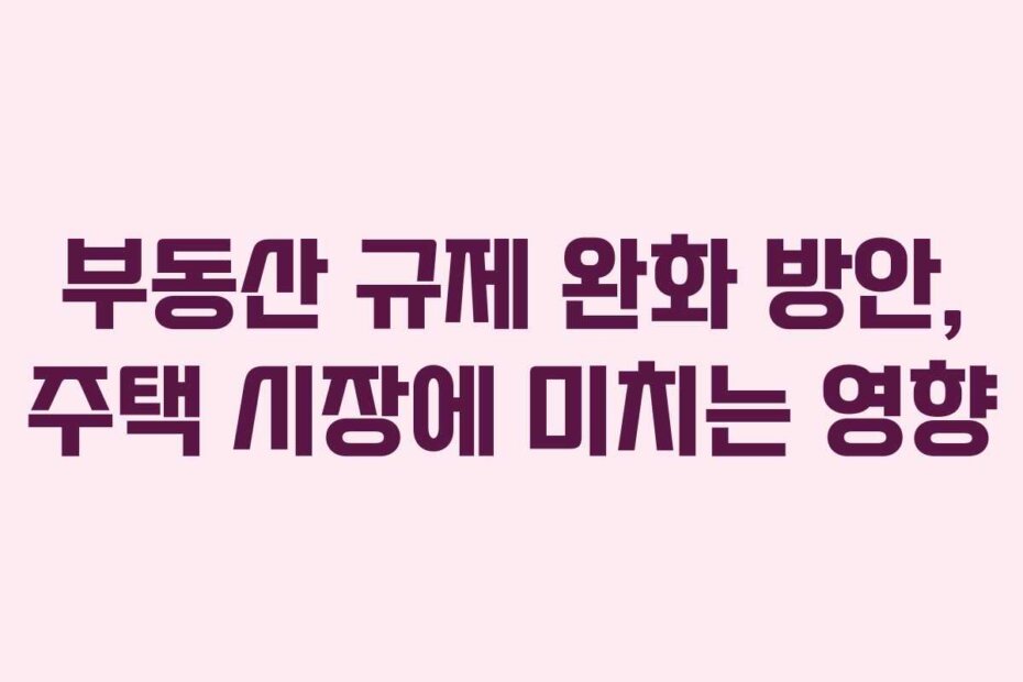 부동산 규제 완화 방안, 주택 시장에 미치는 영향