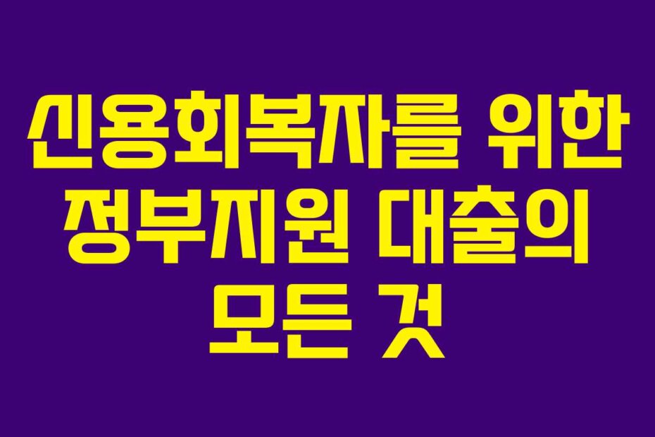 신용회복자를 위한 정부지원 대출의 모든 것