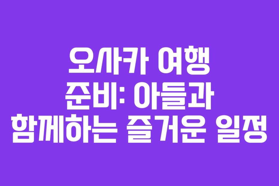 오사카 여행 준비: 아들과 함께하는 즐거운 일정