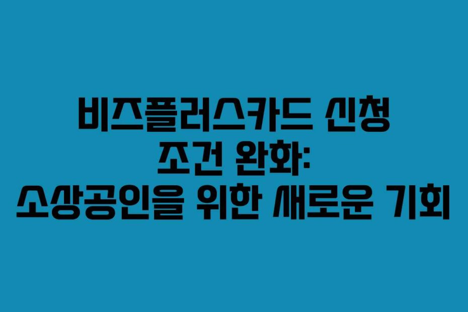 비즈플러스카드 신청 조건 완화: 소상공인을 위한 새로운 기회