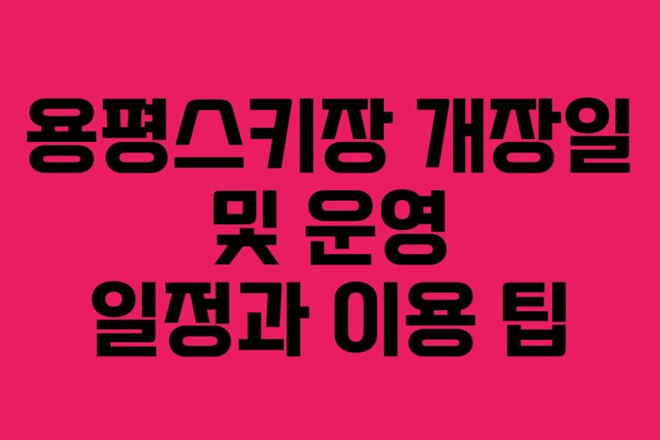 용평스키장 개장일 및 운영 일정과 이용 팁