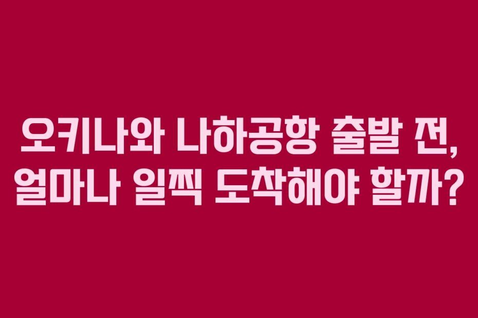 오키나와 나하공항 출발 전, 얼마나 일찍 도착해야 할까?