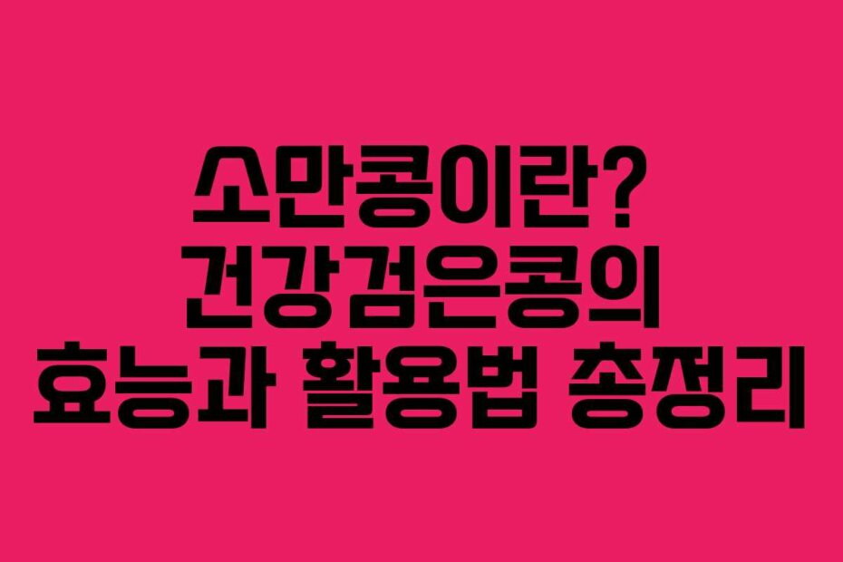 소만콩이란? 건강검은콩의 효능과 활용법 총정리