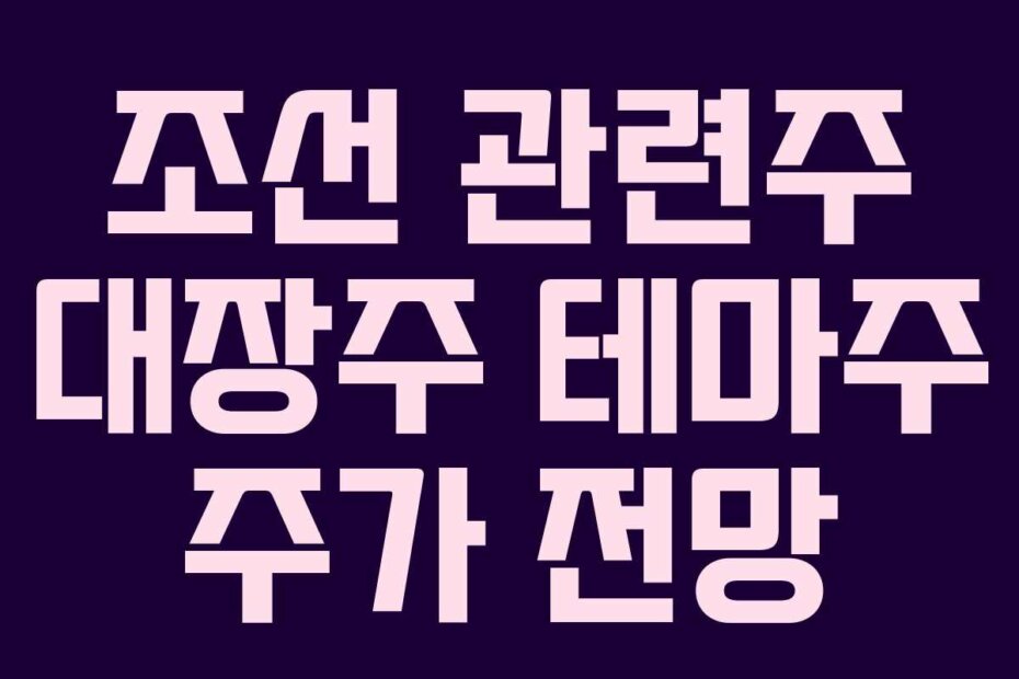 조선 관련주 대장주 테마주 주가 전망