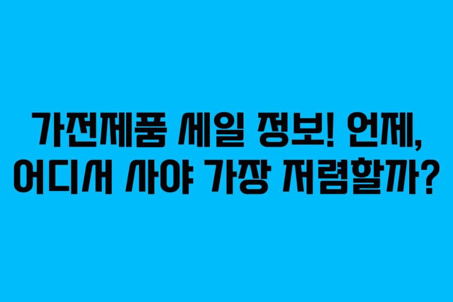 가전제품 세일 정보! 언제, 어디서 사야 가장 저렴할까?