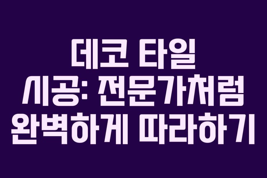 데코 타일 시공: 전문가처럼 완벽하게 따라하기