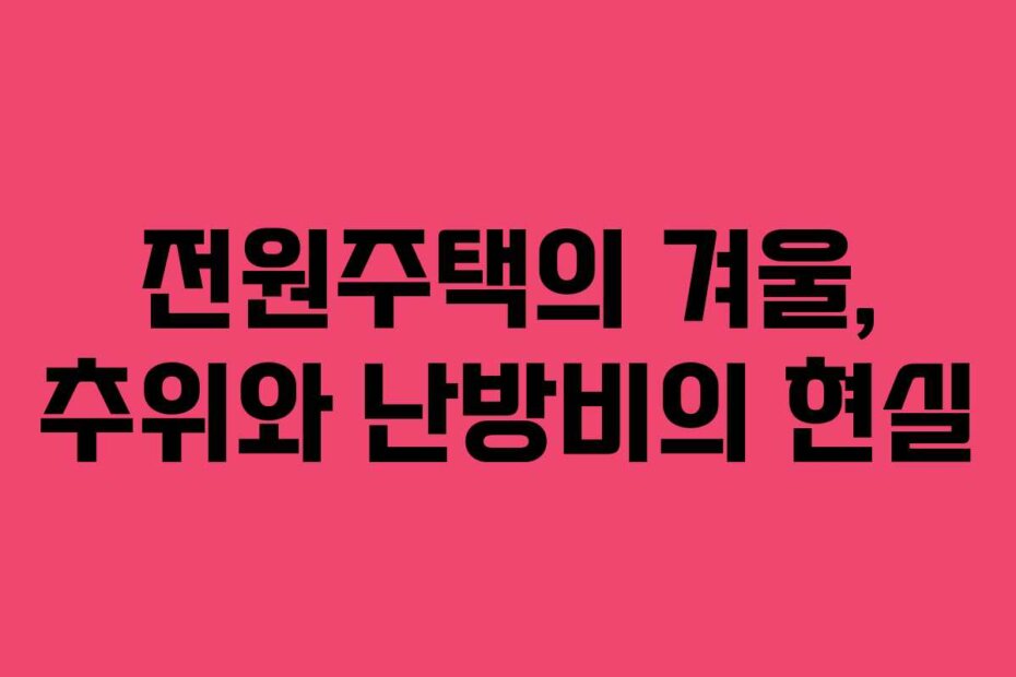 전원주택의 겨울, 추위와 난방비의 현실