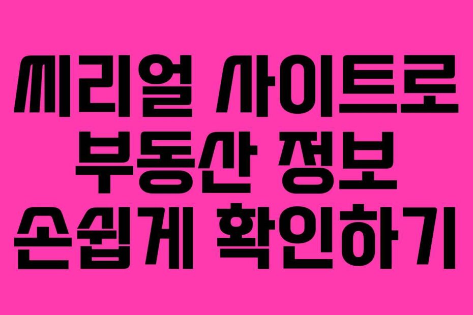 씨리얼 사이트로 부동산 정보 손쉽게 확인하기