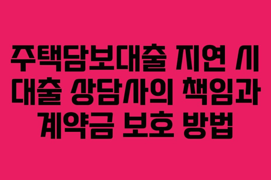주택담보대출 지연 시 대출 상담사의 책임과 계약금 보호 방법
