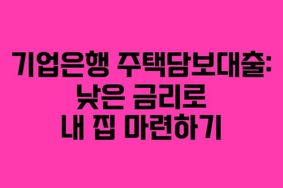 기업은행 주택담보대출: 낮은 금리로 내 집 마련하기