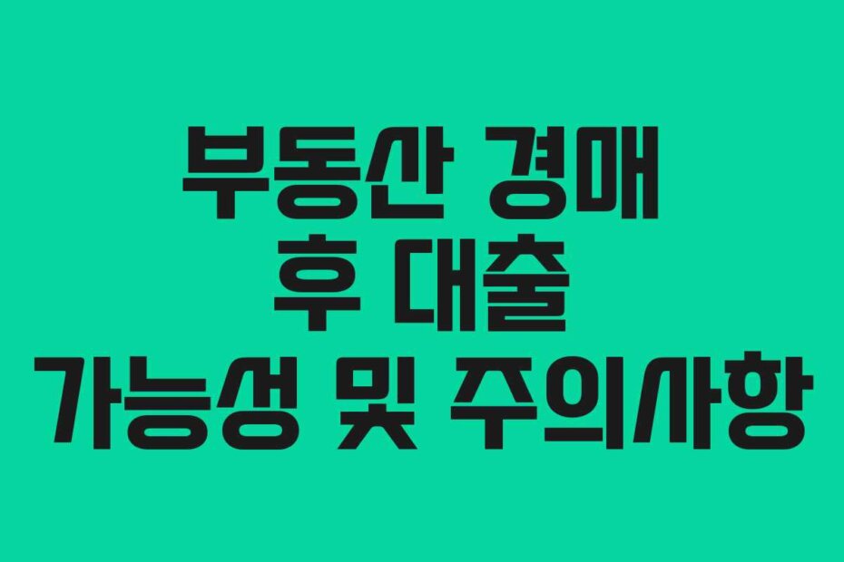 부동산 경매 후 대출 가능성 및 주의사항