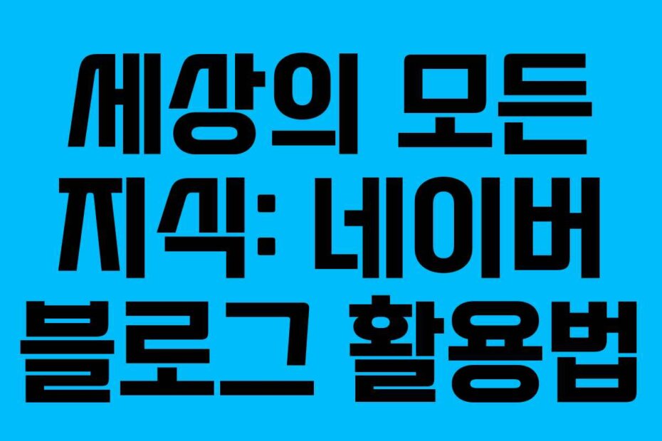 세상의 모든 지식: 네이버 블로그 활용법