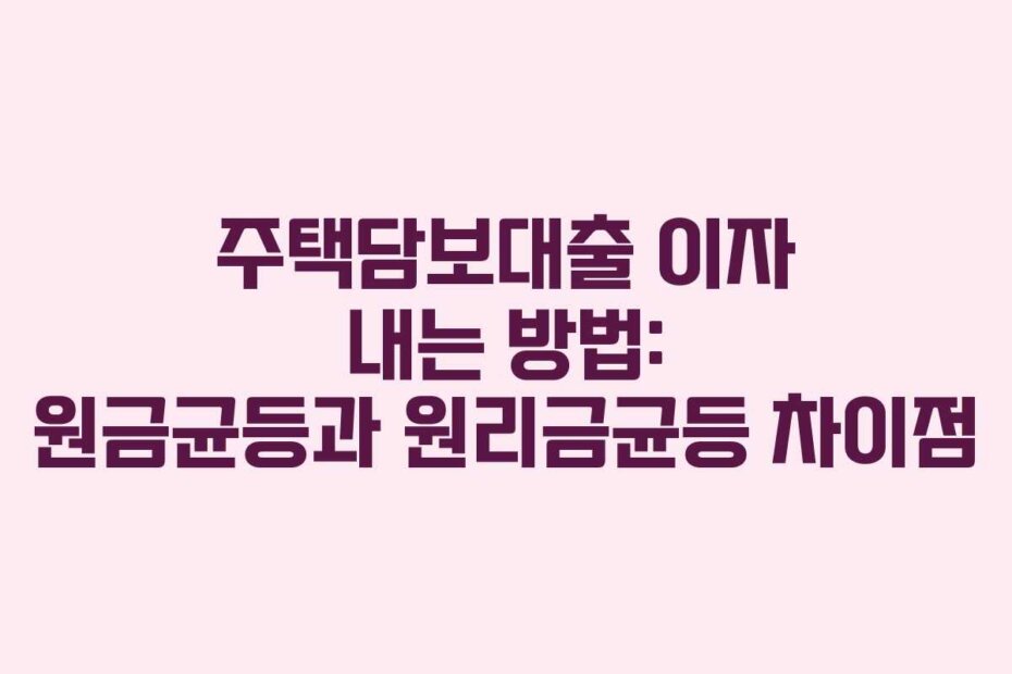 주택담보대출 이자 내는 방법: 원금균등과 원리금균등 차이점