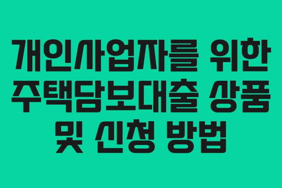개인사업자를 위한 주택담보대출 상품 및 신청 방법