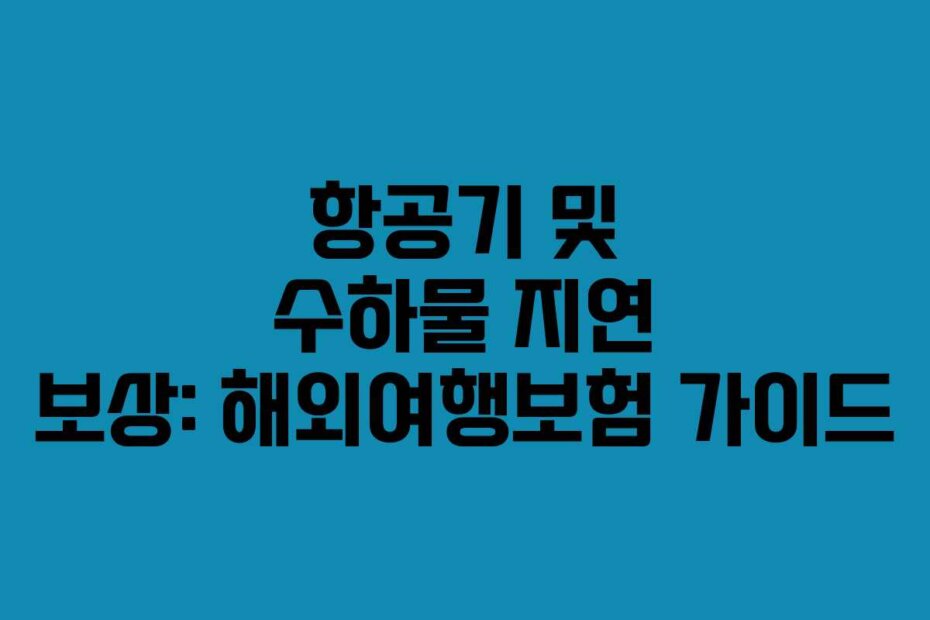 항공기 및 수하물 지연 보상: 해외여행보험 가이드