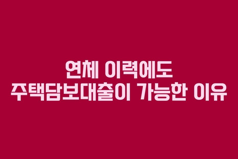연체 이력에도 주택담보대출이 가능한 이유
