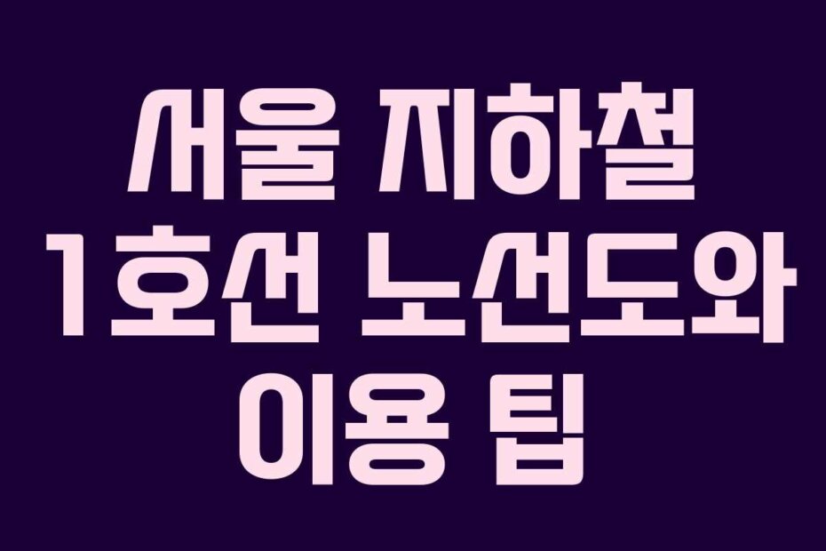 서울 지하철 1호선 노선도와 이용 팁