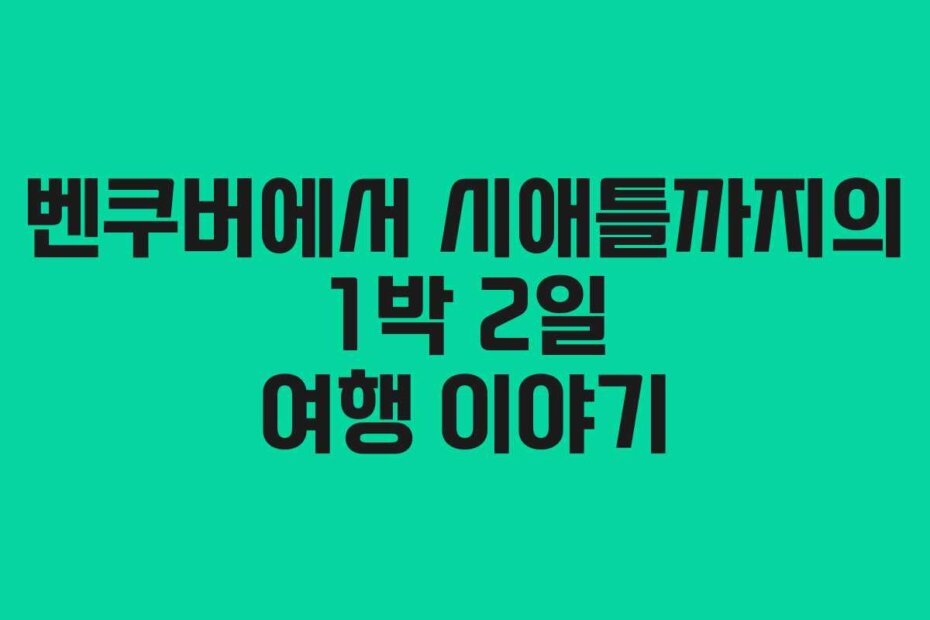 벤쿠버에서 시애틀까지의 1박 2일 여행 이야기