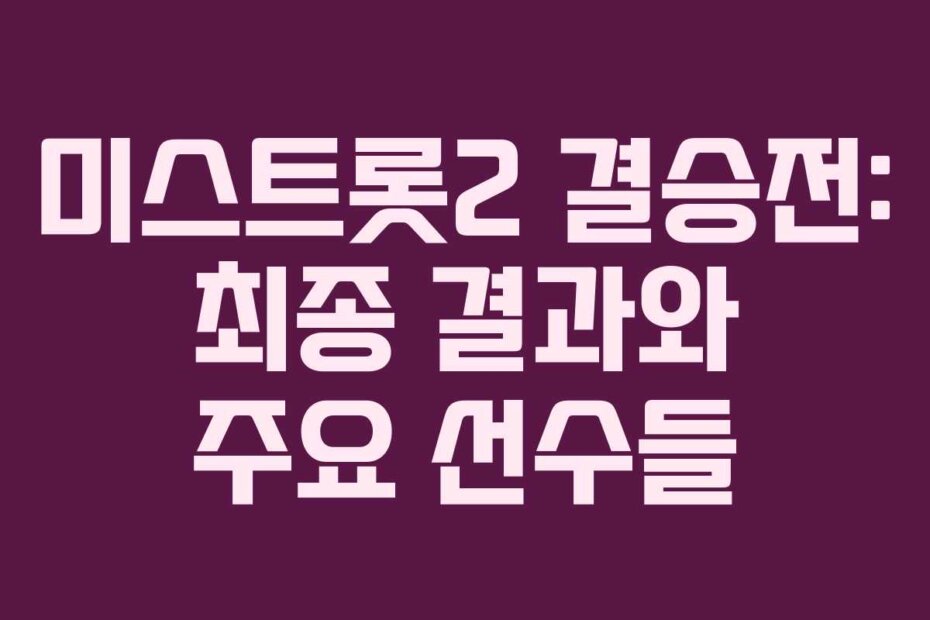 미스트롯2 결승전: 최종 결과와 주요 선수들