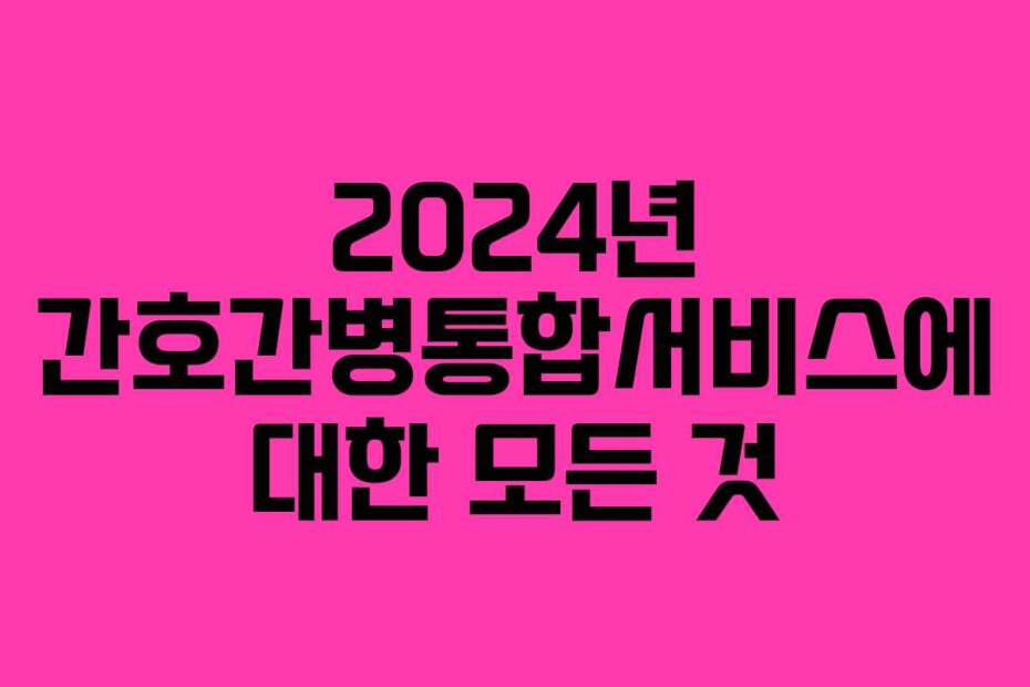 2024년 간호간병통합서비스에 대한 모든 것