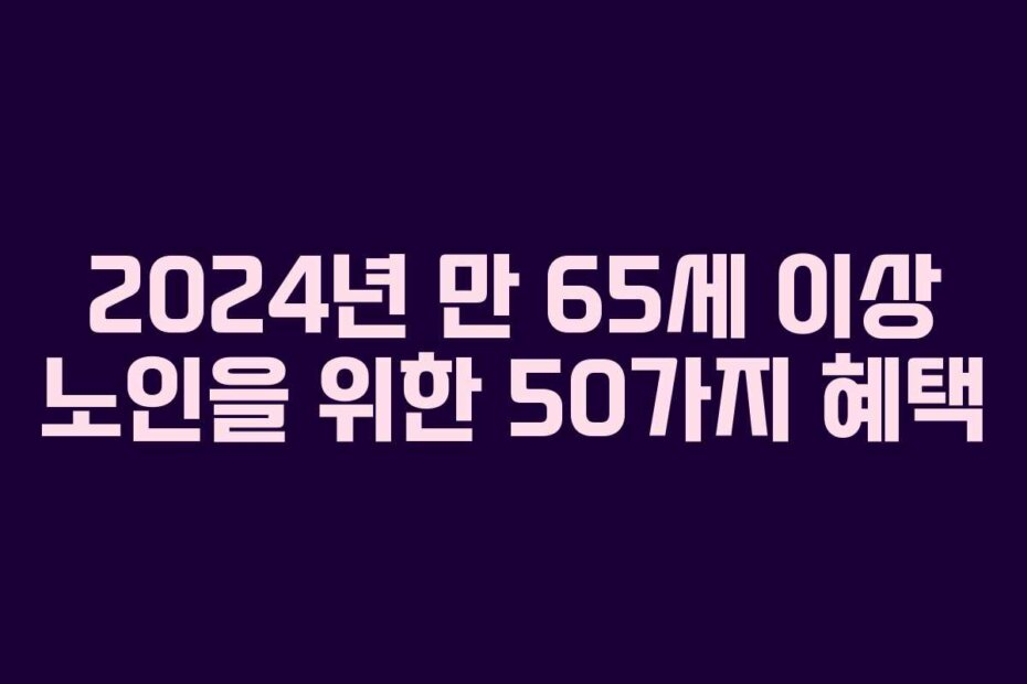 2024년 만 65세 이상 노인을 위한 50가지 혜택