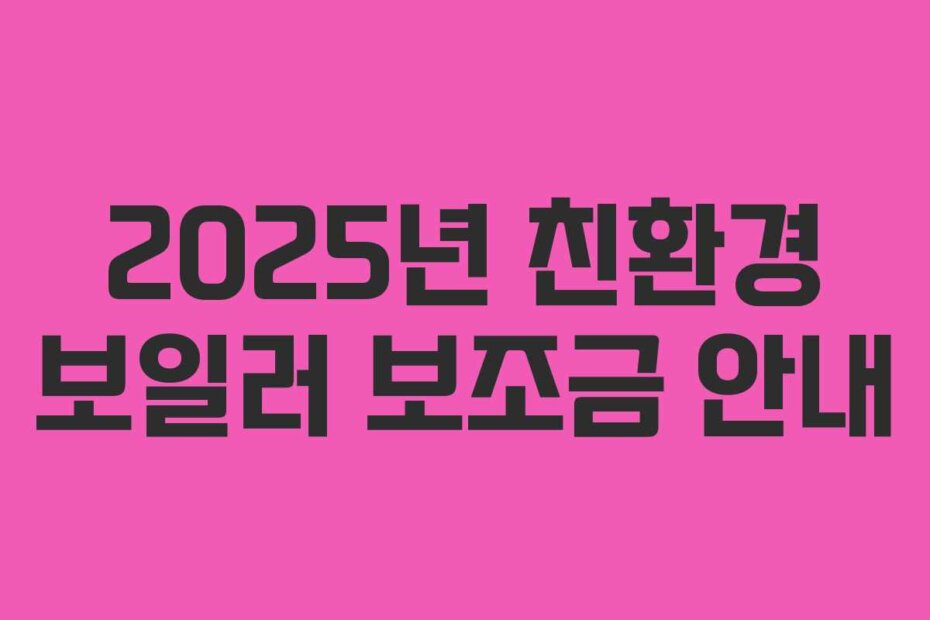 2025년 친환경 보일러 보조금 안내