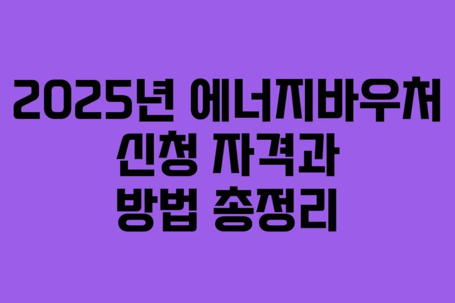 2025년 에너지바우처 신청 자격과 방법 총정리