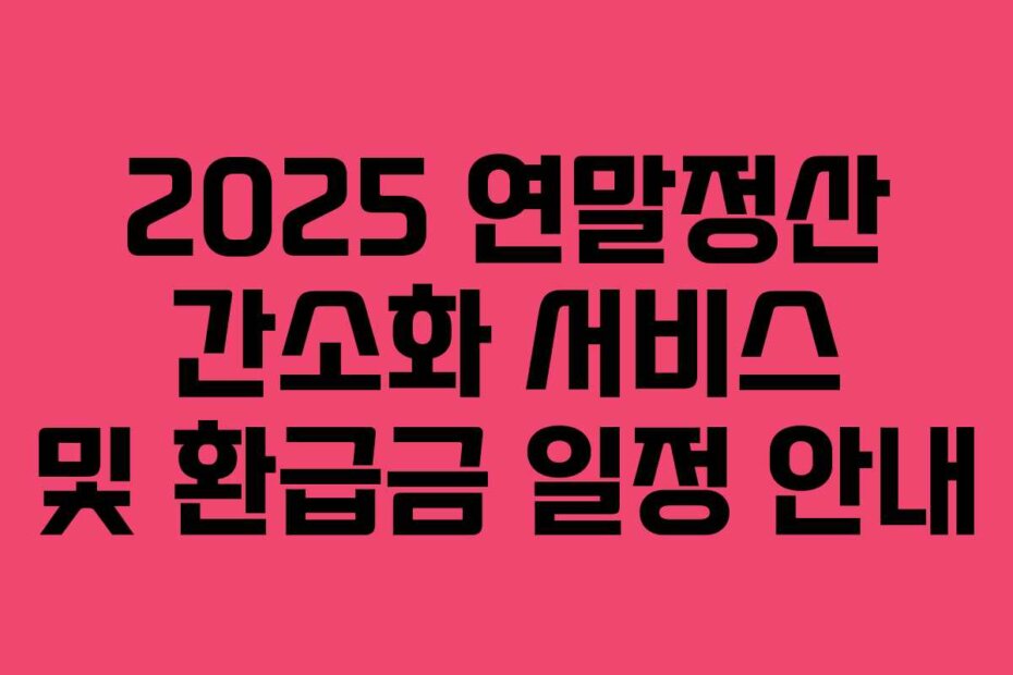 2025 연말정산 간소화 서비스 및 환급금 일정 안내