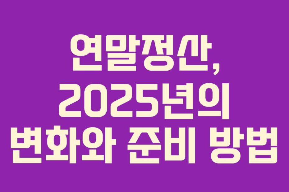 연말정산, 2025년의 변화와 준비 방법