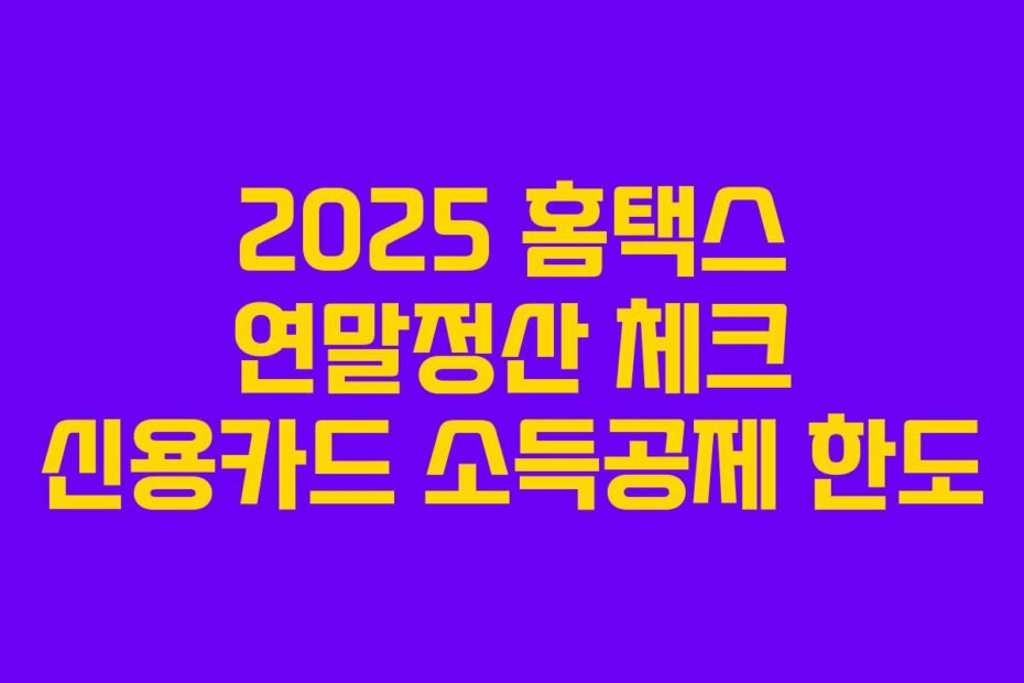 2025 홈택스 연말정산 체크 신용카드 소득공제 한도