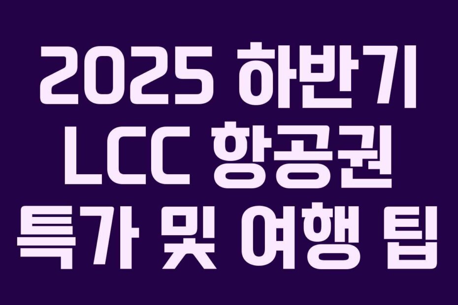 2025 하반기 LCC 항공권 특가 및 여행 팁