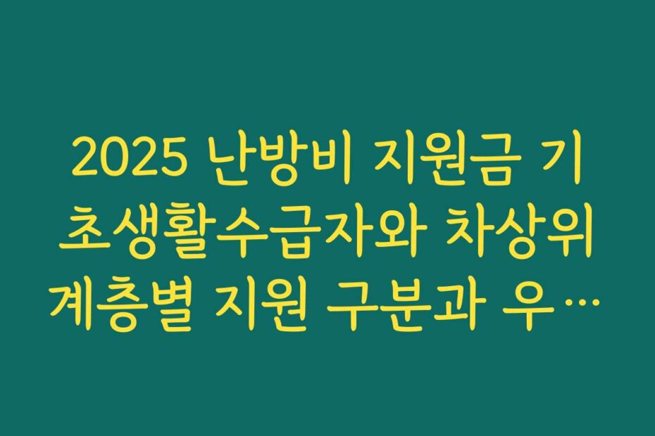 2025 난방비 지원금 기초생활수급자와 차상위계층별 지원 구분과 우선 순위 확인하기
