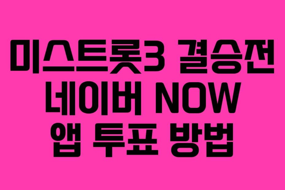 미스트롯3 결승전 네이버 NOW 앱 투표 방법