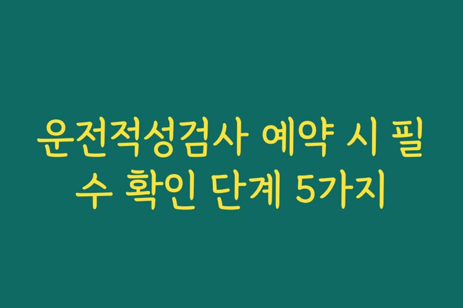 운전적성검사 예약 시 필수 확인 단계 5가지