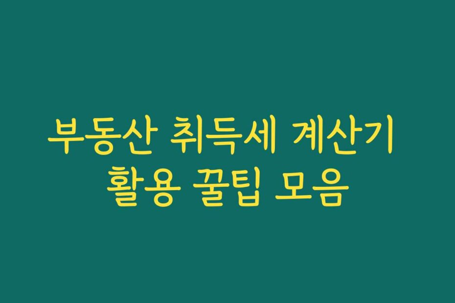 부동산 취득세 계산기 활용 꿀팁 모음