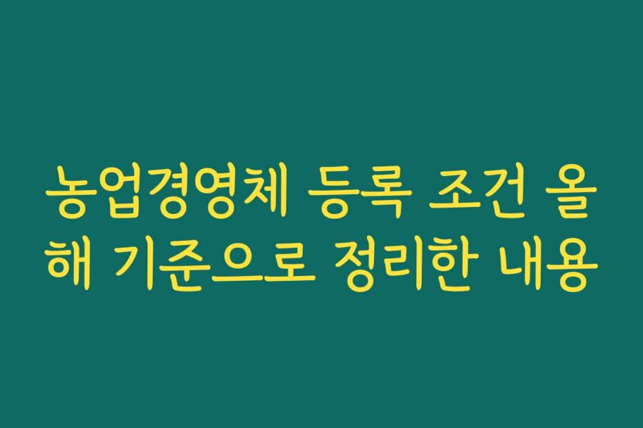 농업경영체 등록 조건 올해 기준으로 정리한 내용
